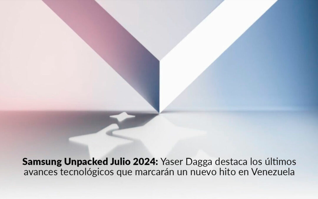 Samsung Unpacked Julio 2024: Yaser Dagga destaca los últimos avances tecnológicos que marcarán un nuevo hito en Venezuela